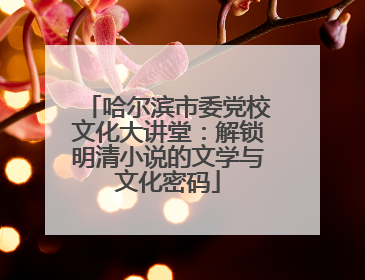 哈尔滨市委党校文化大讲堂：解锁明清小说的文学与文化密码